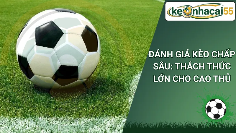 Đánh Giá Kèo Chấp Sâu: Thách Thức Lớn Cho Cao Thủ
