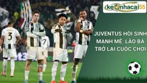 Juventus Hồi Sinh Mạnh Mẽ: Lão Bà Trở Lại Cuộc Chơi
